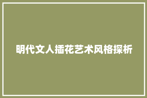 明代文人插花艺术风格探析 种植技巧 明代文人插花艺术风格探析 种植技巧