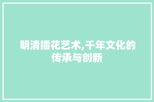 明清插花艺术,千年文化的传承与创新 番茄种植技巧