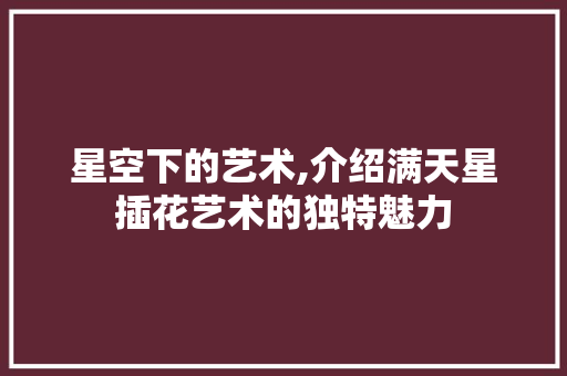 星空下的艺术,介绍满天星插花艺术的独特魅力 番茄种植技巧