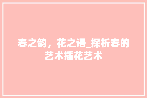 春之韵，花之语_探析春的艺术插花艺术 植物种类
