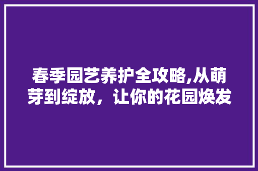 春季园艺养护全攻略,从萌芽到绽放,让你的花园焕发生机 土壤施肥 春季园艺养护全攻略,从萌芽到绽放,让你的花园焕发生机 土壤施肥