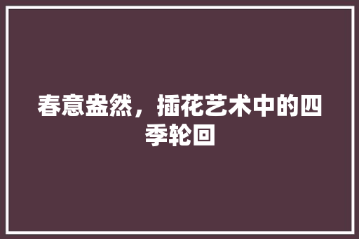 春意盎然，插花艺术中的四季轮回