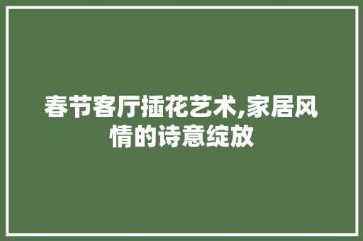 春节客厅插花艺术,家居风情的诗意绽放 土壤施肥