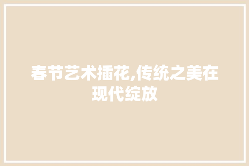 春节艺术插花,传统之美在现代绽放 种植技巧