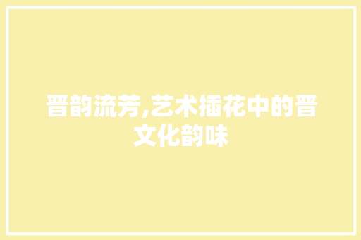 晋韵流芳,艺术插花中的晋文化韵味 番茄病虫害防治