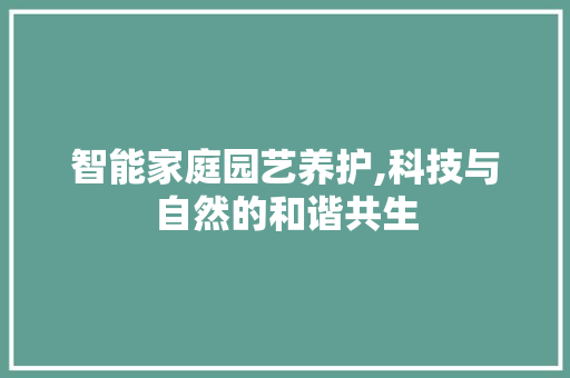 智能家庭园艺养护,科技与自然的和谐共生 番茄种植技巧