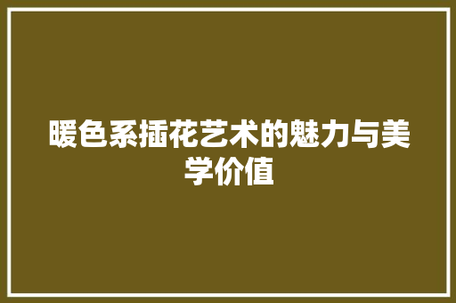 暖色系插花艺术的魅力与美学价值 农业常识