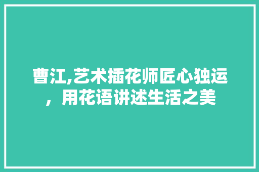 曹江,艺术插花师匠心独运，用花语讲述生活之美 番茄种植技巧