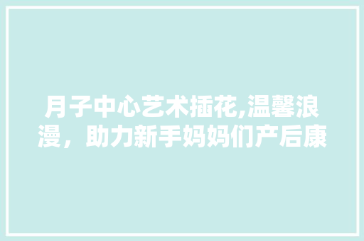 月子中心艺术插花,温馨浪漫,助力新手妈妈们产后康复 番茄病虫害防治 月子中心艺术插花,温馨浪漫,助力新手妈妈们产后康复 番茄病虫害防治