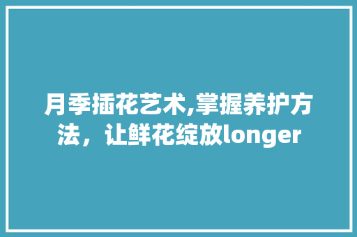 月季插花艺术,掌握养护方法，让鲜花绽放longer