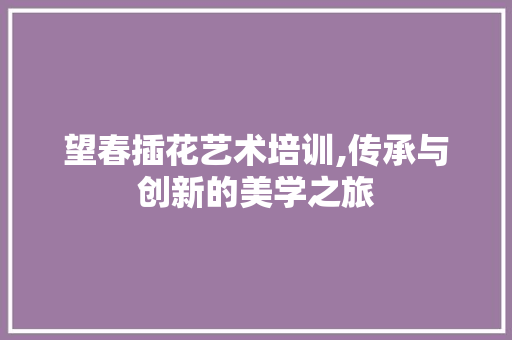 望春插花艺术培训,传承与创新的美学之旅 土壤施肥
