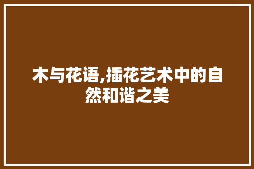 木与花语,插花艺术中的自然和谐之美