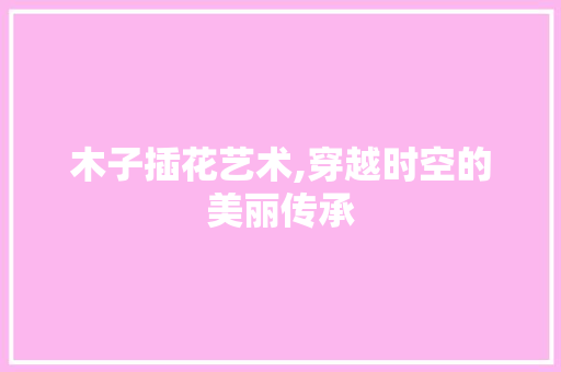 木子插花艺术,穿越时空的美丽传承 番茄种植技巧