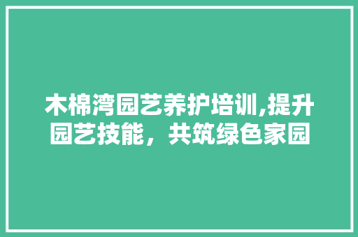 木棉湾园艺养护培训,提升园艺技能，共筑绿色家园 番茄病虫害防治