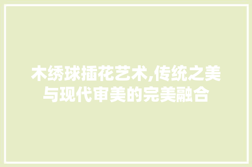 木绣球插花艺术,传统之美与现代审美的完美融合 农业常识