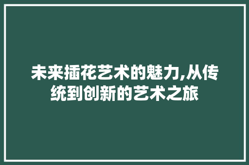 未来插花艺术的魅力,从传统到创新的艺术之旅 花朵知识