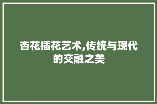 杏花插花艺术,传统与现代的交融之美 番茄病虫害防治