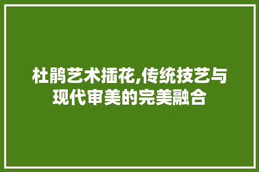 杜鹃艺术插花,传统技艺与现代审美的完美融合 植物种类