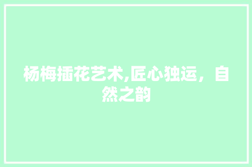 杨梅插花艺术,匠心独运，自然之韵