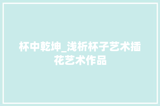 杯中乾坤_浅析杯子艺术插花艺术作品