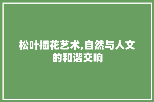 松叶插花艺术,自然与人文的和谐交响 花朵知识