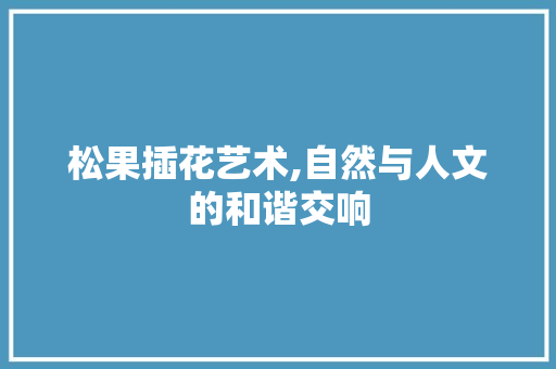 松果插花艺术,自然与人文的和谐交响 植物种类