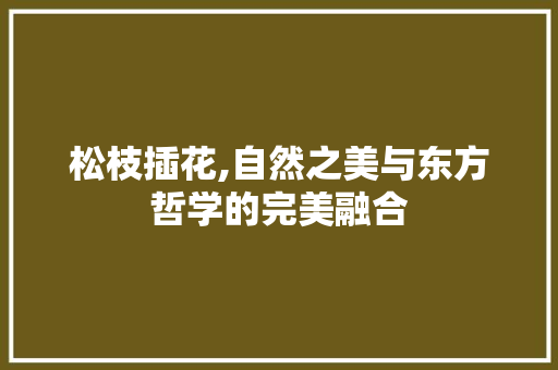 松枝插花,自然之美与东方哲学的完美融合 花朵知识