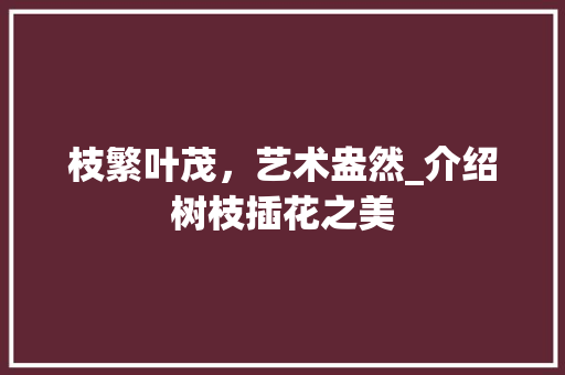 枝繁叶茂，艺术盎然_介绍树枝插花之美