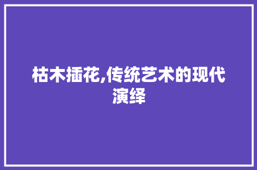 枯木插花,传统艺术的现代演绎