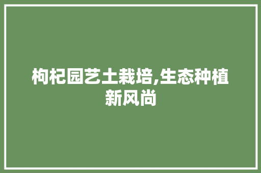 枸杞园艺土栽培,生态种植新风尚 植物种类