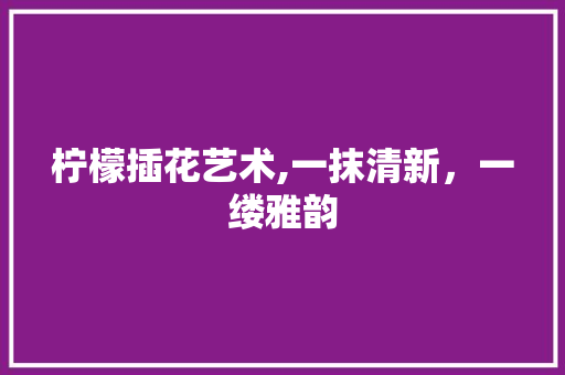 柠檬插花艺术,一抹清新，一缕雅韵 番茄种植技巧