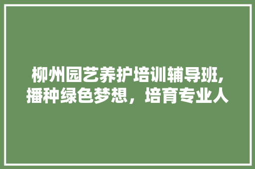 柳州园艺养护培训辅导班,播种绿色梦想，培育专业人才 农业常识
