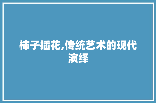 柿子插花,传统艺术的现代演绎