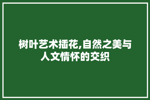 树叶艺术插花,自然之美与人文情怀的交织 土壤施肥