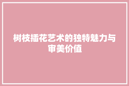 树枝插花艺术的独特魅力与审美价值