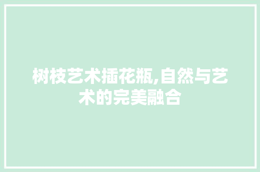 树枝艺术插花瓶,自然与艺术的完美融合