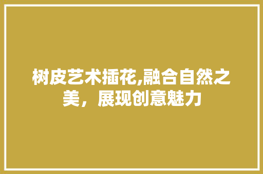 树皮艺术插花,融合自然之美，展现创意魅力 植物种类
