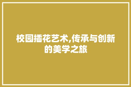 校园插花艺术,传承与创新的美学之旅