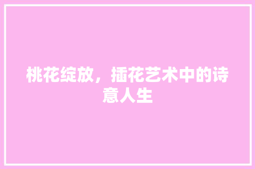 桃花绽放，插花艺术中的诗意人生