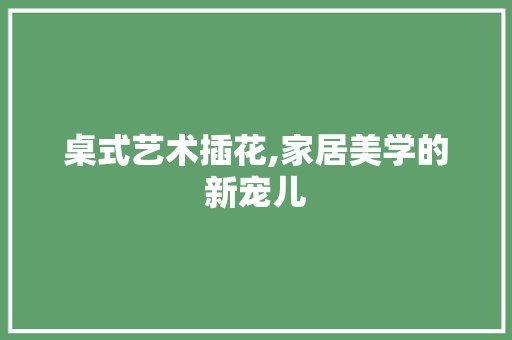 桌式艺术插花,家居美学的新宠儿 土壤施肥