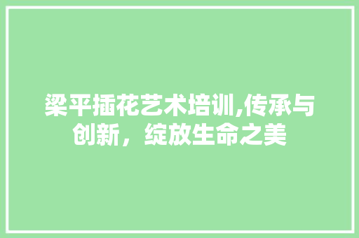 梁平插花艺术培训,传承与创新，绽放生命之美 种植技巧