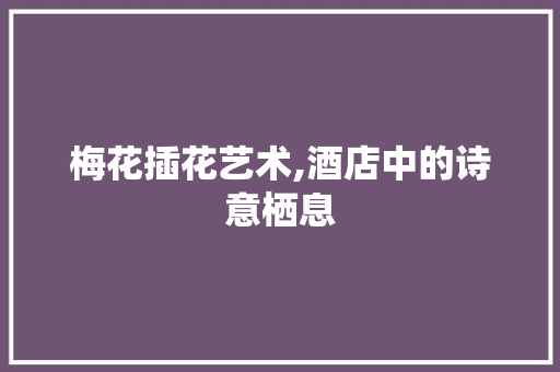 梅花插花艺术,酒店中的诗意栖息