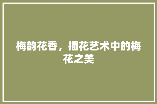 梅韵花香，插花艺术中的梅花之美 农业常识