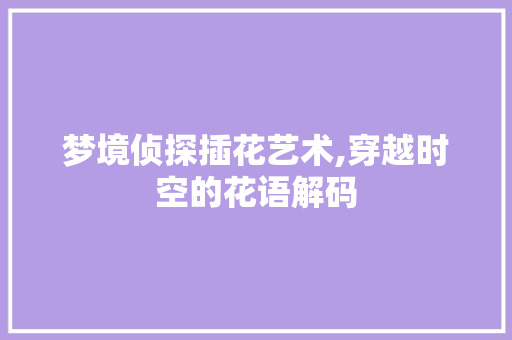 梦境侦探插花艺术,穿越时空的花语解码
