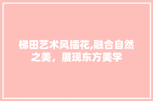 梯田艺术风插花,融合自然之美，展现东方美学 土壤施肥