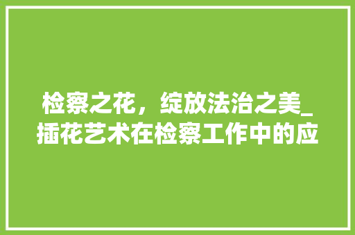 检察之花，绽放法治之美_插花艺术在检察工作中的应用与方法 番茄种植技巧