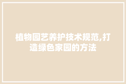 植物园艺养护技术规范,打造绿色家园的方法 种植技巧