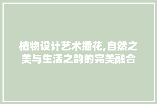 植物设计艺术插花,自然之美与生活之韵的完美融合 番茄病虫害防治
