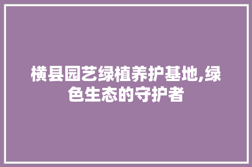 横县园艺绿植养护基地,绿色生态的守护者 农业常识