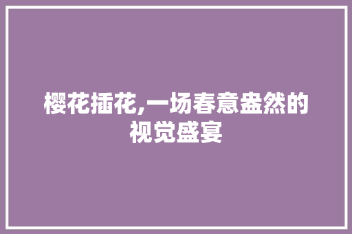 樱花插花,一场春意盎然的视觉盛宴